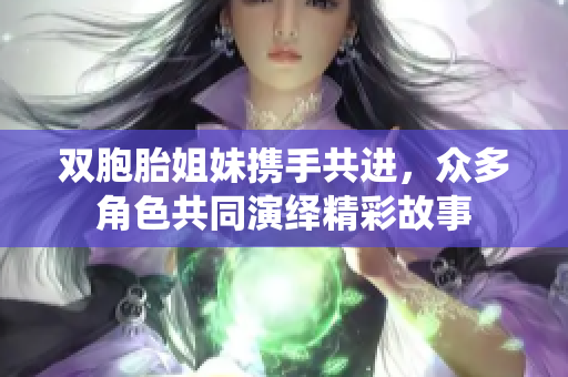 双胞胎姐妹携手共进，众多角色共同演绎精彩故事