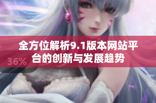 全方位解析9.1版本网站平台的创新与发展趋势