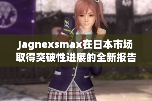 Jagnexsmax在日本市场取得突破性进展的全新报告