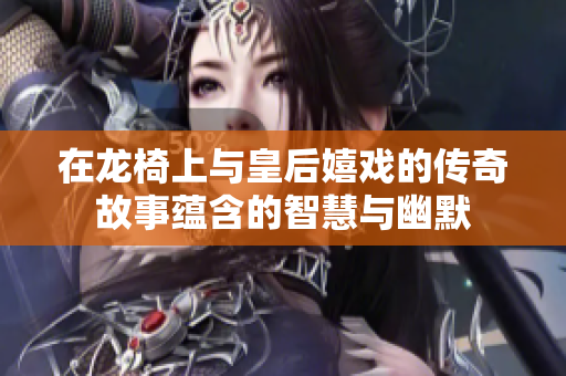在龙椅上与皇后嬉戏的传奇故事蕴含的智慧与幽默