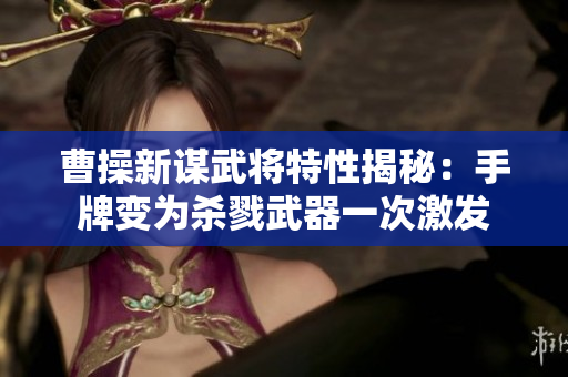 曹操新谋武将特性揭秘：手牌变为杀戮武器一次激发