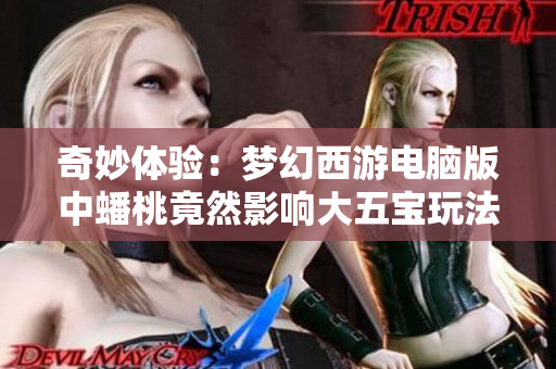 奇妙体验：梦幻西游电脑版中蟠桃竟然影响大五宝玩法！