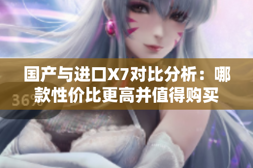 国产与进口X7对比分析：哪款性价比更高并值得购买
