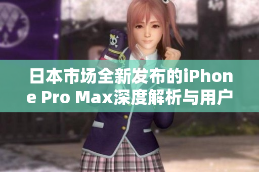 日本市场全新发布的iPhone Pro Max深度解析与用户反馈