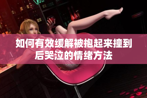 如何有效缓解被抱起来撞到后哭泣的情绪方法