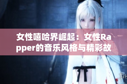 女性嘻哈界崛起：女性Rapper的音乐风格与精彩故事