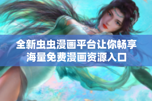 全新虫虫漫画平台让你畅享海量免费漫画资源入口