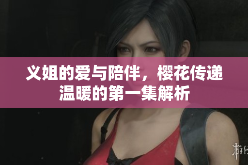 义姐的爱与陪伴，樱花传递温暖的第一集解析