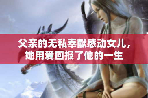 父亲的无私奉献感动女儿，她用爱回报了他的一生