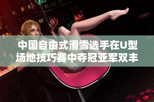中国自由式滑雪选手在U型场地技巧赛中夺冠亚军双丰收