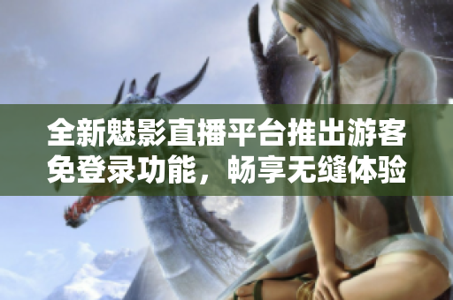 全新魅影直播平台推出游客免登录功能，畅享无缝体验