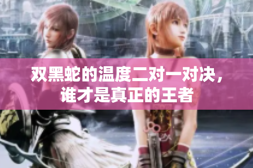 双黑蛇的温度二对一对决，谁才是真正的王者