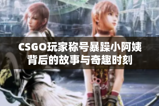 CSGO玩家称号暴躁小阿姨背后的故事与奇趣时刻