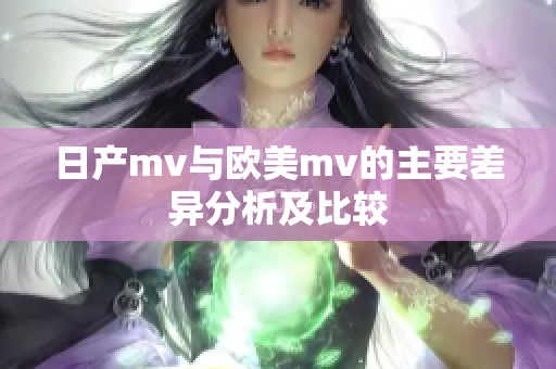 日产mv与欧美mv的主要差异分析及比较