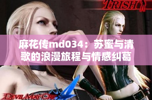 麻花传md034：苏蜜与清歌的浪漫旅程与情感纠葛