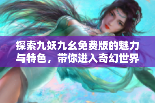 探索九妖九幺免费版的魅力与特色，带你进入奇幻世界