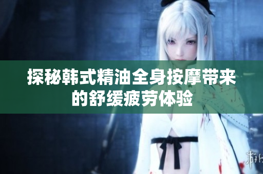 探秘韩式精油全身按摩带来的舒缓疲劳体验
