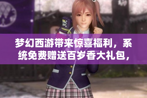 梦幻西游带来惊喜福利，系统免费赠送百岁香大礼包，人人都有份