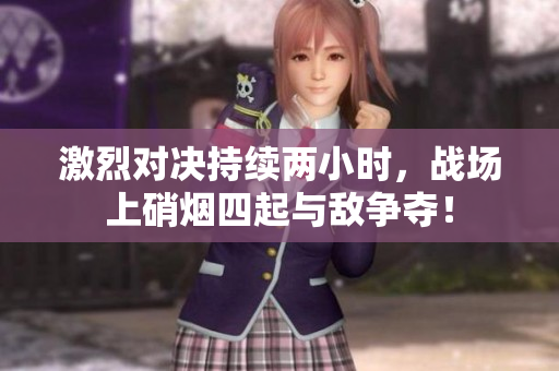 激烈对决持续两小时，战场上硝烟四起与敌争夺！