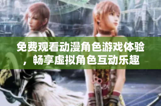 免费观看动漫角色游戏体验，畅享虚拟角色互动乐趣