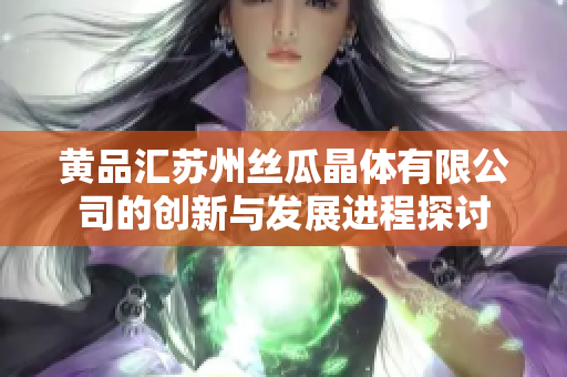 黄品汇苏州丝瓜晶体有限公司的创新与发展进程探讨