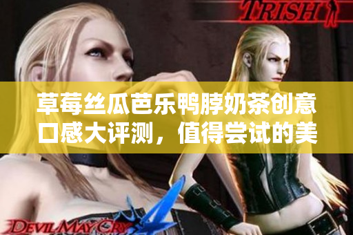 草莓丝瓜芭乐鸭脖奶茶创意口感大评测，值得尝试的美味组合