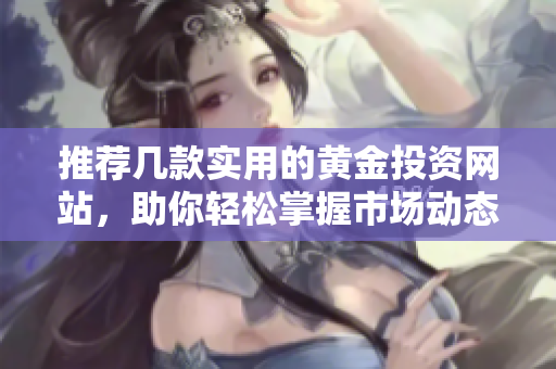 推荐几款实用的黄金投资网站，助你轻松掌握市场动态
