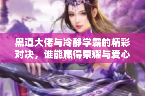黑道大佬与冷静学霸的精彩对决，谁能赢得荣耀与爱心