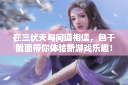 在三伏天与问道相逢，包干脆面带你体验新游戏乐趣！