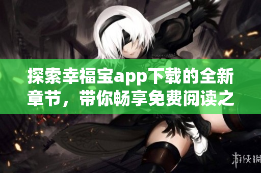 探索幸福宝app下载的全新章节，带你畅享免费阅读之旅