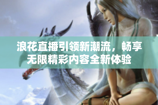 浪花直播引领新潮流，畅享无限精彩内容全新体验