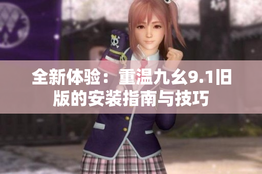 全新体验：重温九幺9.1旧版的安装指南与技巧