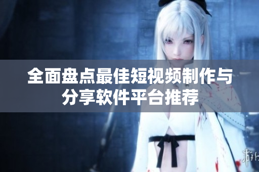全面盘点最佳短视频制作与分享软件平台推荐