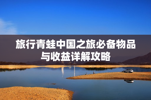 旅行青蛙中国之旅必备物品与收益详解攻略