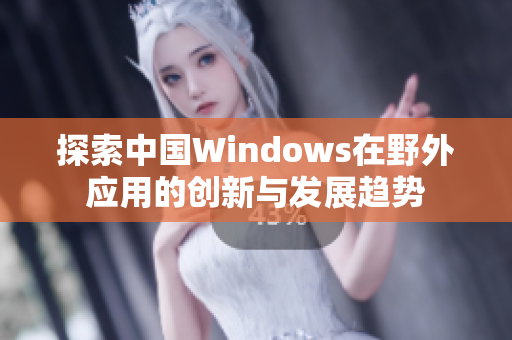 探索中国Windows在野外应用的创新与发展趋势
