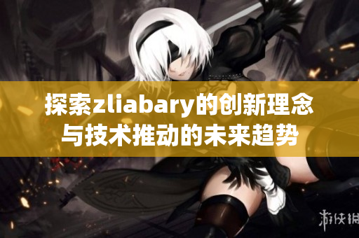 探索zliabary的创新理念与技术推动的未来趋势