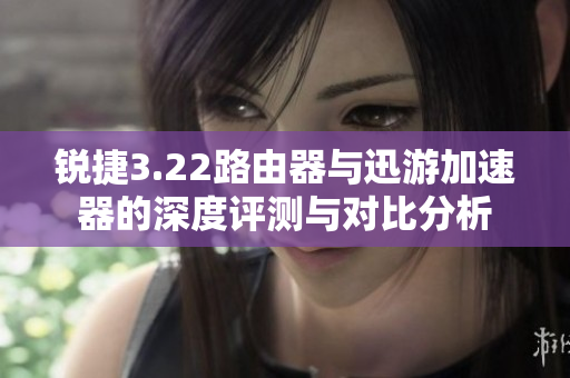 锐捷3.22路由器与迅游加速器的深度评测与对比分析