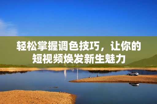轻松掌握调色技巧，让你的短视频焕发新生魅力