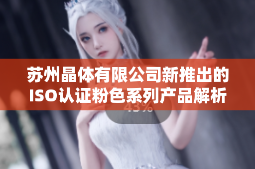 苏州晶体有限公司新推出的ISO认证粉色系列产品解析