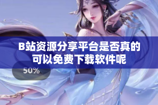 B站资源分享平台是否真的可以免费下载软件呢