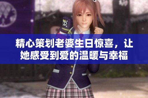 精心策划老婆生日惊喜，让她感受到爱的温暖与幸福