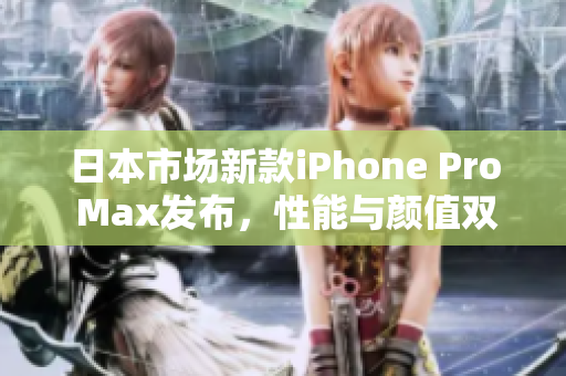 日本市场新款iPhone Pro Max发布，性能与颜值双提升