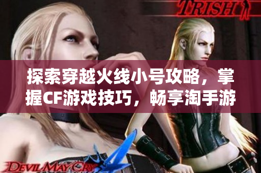 探索穿越火线小号攻略，掌握CF游戏技巧，畅享淘手游乐趣