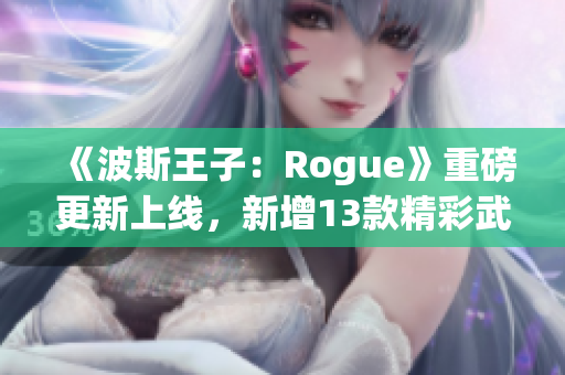 《波斯王子：Rogue》重磅更新上线，新增13款精彩武器