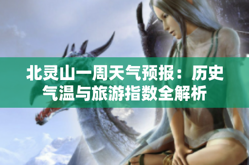 北灵山一周天气预报：历史气温与旅游指数全解析