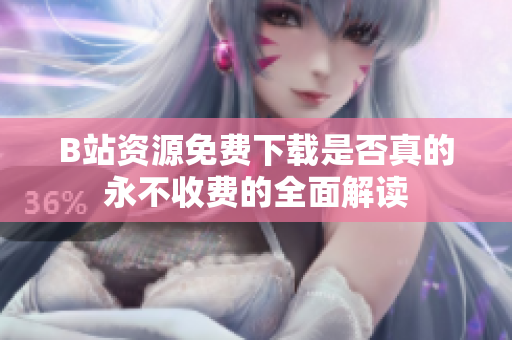 B站资源免费下载是否真的永不收费的全面解读
