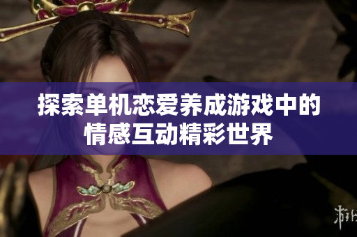探索单机恋爱养成游戏中的情感互动精彩世界