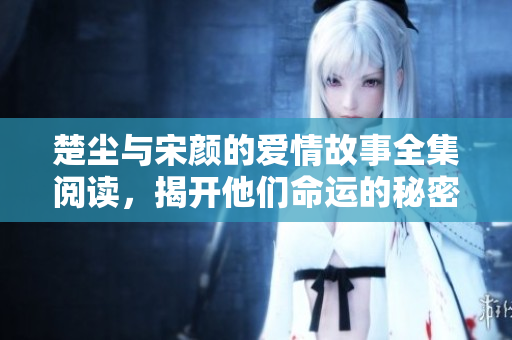 楚尘与宋颜的爱情故事全集阅读，揭开他们命运的秘密