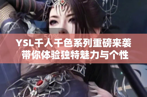 YSL千人千色系列重磅来袭 带你体验独特魅力与个性之美