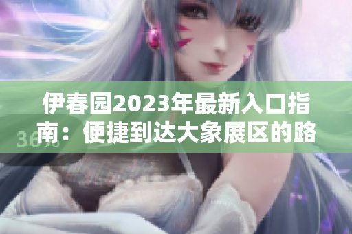 伊春园2023年最新入口指南：便捷到达大象展区的路线分享